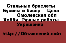    Стильные браслеты. Бусины и бисер. › Цена ­ 150 - Смоленская обл. Хобби. Ручные работы » Украшения   